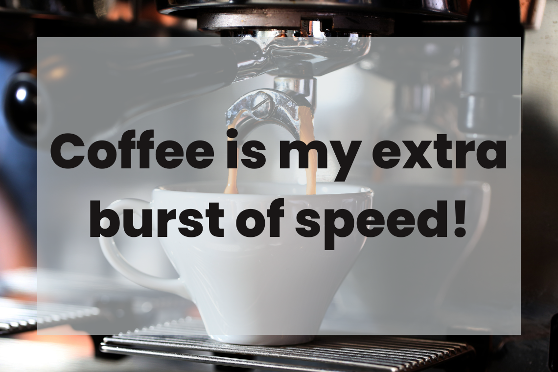 Coffee burst Coffee is my extra burst of speed